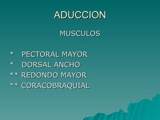 ADUCCION MUSCULOS *  PECTORAL MAYOR *  DORSAL ANCHO ** REDONDO MAYOR ** CORACOBRAQUIAL 