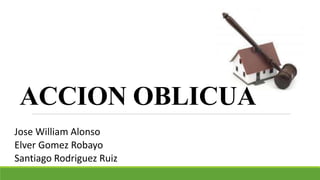 ACCION OBLICUA
Jose William Alonso
Elver Gomez Robayo
Santiago Rodriguez Ruiz
 