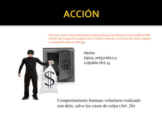  http://us.123rf.com/400wm/400/400/ljupco/ljupco1010/ljupco101000129/8100168-
  retrato-de-longitud-completa-de-un-ladron-robando-una-bolsa-de-dinero-desde-
  un-deposito-seguro-aisla.jpg


                            Hecho
                            típico, antijurídico y
                            culpable (Art.13




        Comportamiento humano voluntario realizado
        con dolo, salvo los casos de culpa (Art .26)
 