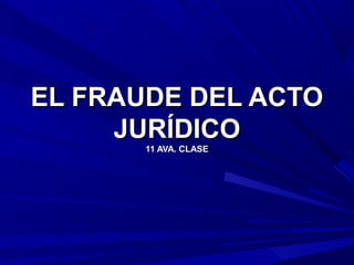 EL FRAUDE DEL ACTOEL FRAUDE DEL ACTO
JURÍDICOJURÍDICO
11 AVA. CLASE11 AVA. CLASE
 
