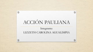 ACCIÓN PAULIANA
Integrante:
LIZZETH CAROLINA AGUALIMPIA
 