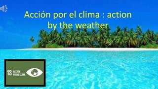 Acción por el clima : action
by the weather
 