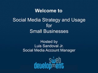 Welcome to
Social Media Strategy and Usage
               for
        Small Businesses

              Hosted by
           Luis Sandoval Jr.
    Social Media Account Manager
 