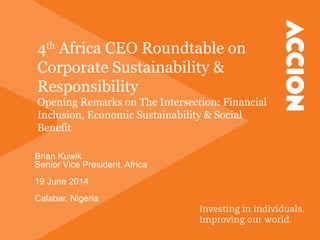 4th
Africa CEO Roundtable on
Corporate Sustainability &
Responsibility
Opening Remarks on The Intersection: Financial
Inclusion, Economic Sustainability & Social
Benefit
Brian Kuwik
Senior Vice President, Africa
19 June 2014
Calabar, Nigeria
 