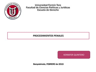 Universidad Fermín Toro
Facultad de Ciencias Políticas y Jurídicas
Escuela de Derecho
Barquisimeto, FEBRERO de 2015
PROCEDIMIENTOS PENALES
KENNIFER QUINTERO
 