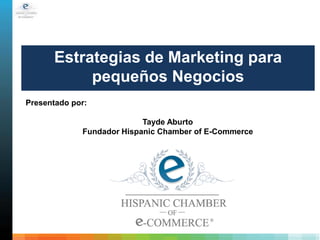 Estrategias de Marketing para
           pequeños Negocios
Presentado por:

                           Tayde Aburto
             Fundador Hispanic Chamber of E-Commerce
 