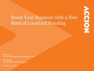 Boost Your Business with a New
         Kind of Localized Funding




Erica Dorn
Community Development Manager, Accion

Ben Rossen
Co-Founder & COO, Smallknot

October 4th, 2012
 
