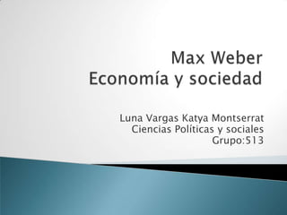 	Max WeberEconomía y sociedad Luna Vargas Katya Montserrat Ciencias Políticas y sociales  Grupo:513 