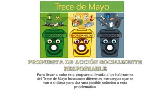 Para llevar a cabo esta propuesta llevada a los habitantes
del Trece de Mayo buscamos diferentes estrategias que se
van a utilizar para dar una posible solución a esta
problemática
 