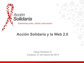 Caminemos juntos, ¡Únete a esta acción!




Acción Solidaria y la Web 2.0



               César Pacheco C.
          Caracas, 01 de marzo de 2013
 