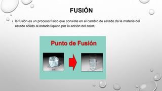 FUSIÓN
• la fusión es un proceso físico que consiste en el cambio de estado de la materia del
estado sólido al estado líquido por la acción del calor.
 