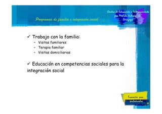 integració
Programas de familia e integración social

Trabajo con la familia:
– Visitas familiares
– Terapia familiar
– Visitas domiciliarias

Educación en competencias sociales para la
integración social

42

 