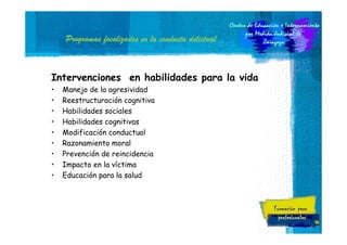 Programas focalizados en la conducta delictual

Intervenciones en habilidades para la vida
•
•
•
•
•
•
•
•
•

Manejo de la agresividad
Reestructuración cognitiva
Habilidades sociales
Habilidades cognitivas
Modificación conductual
Razonamiento moral
Prevención de reincidencia
Impacto en la víctima
Educación para la salud

44

 