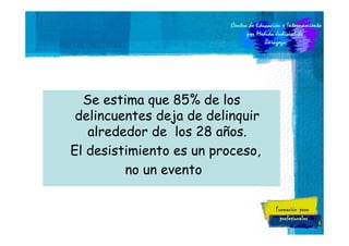 Se estima que 85% de los
delincuentes deja de delinquir
alrededor de los 28 años.
El desistimiento es un proceso,
no un evento

6

 