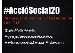 #AccióSocial20
Reflexions sobre l’impacte de
les TIC
@jordibernabeu
#projectessocioeducatius
#educaciosocial #uvic #4des2012
           ´
 