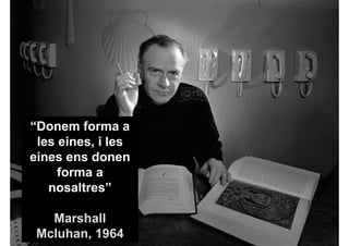 “Donem forma a
 les eines, i les
eines ens donen
     forma a
   nosaltres”

   Marshall
 Mcluhan, 1964
 
