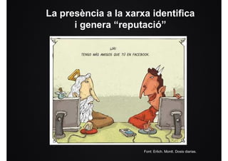 La presència a la xarxa identifica
      i genera “reputació”




                      Font: Erlich. Montt. Dosis diarias.
 