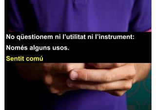 No qüestionem ni l’utilitat ni l’instrument:
Només alguns usos.
Sentit comú
 