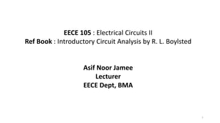 1
EECE 105 : Electrical Circuits II
Ref Book : Introductory Circuit Analysis by R. L. Boylsted
Asif Noor Jamee
Lecturer
EECE Dept, BMA
 