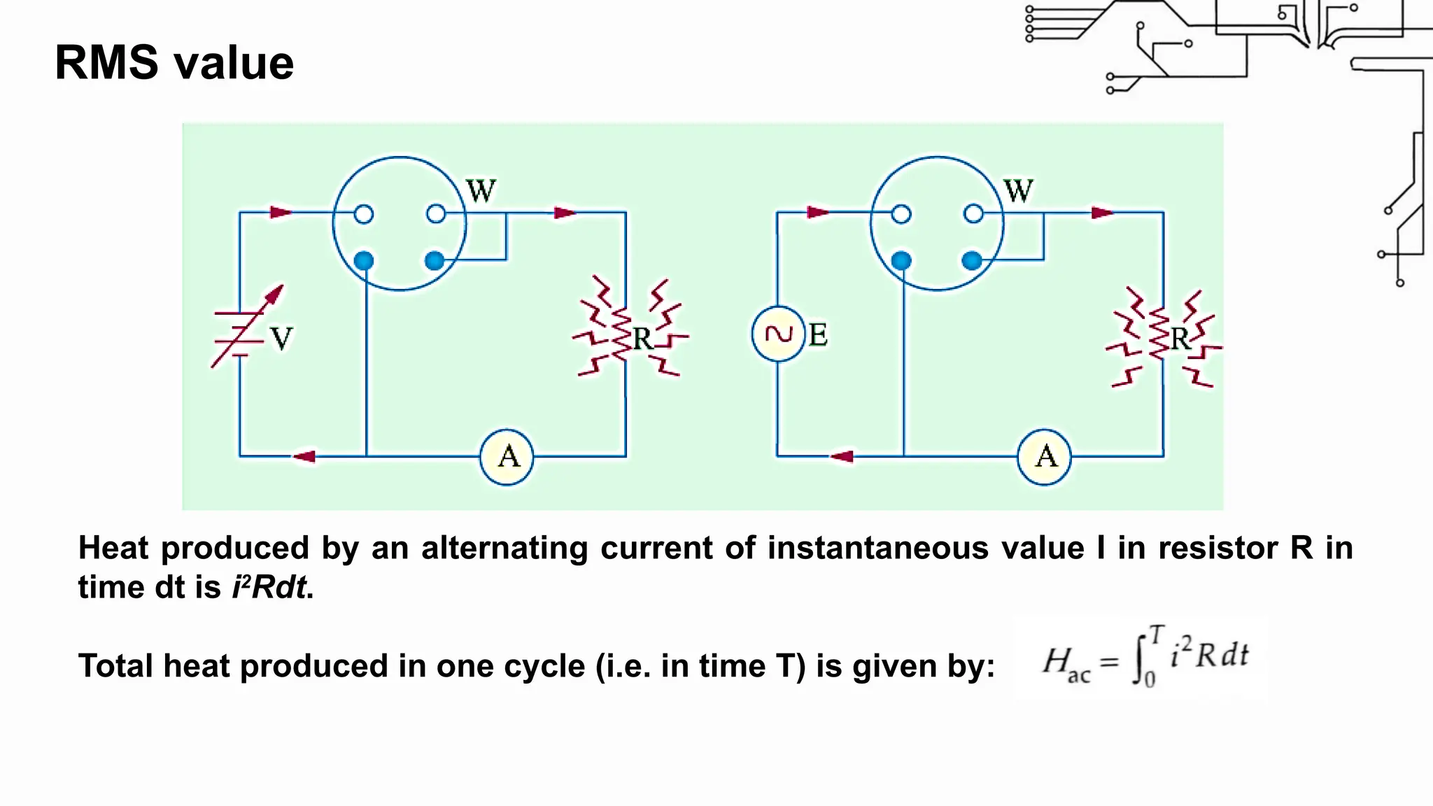 RMS value
Heat produced by an alternating current of instantaneous value I in resistor R in
time dt is i2
Rdt.
Total heat produced in one cycle (i.e. in time T) is given by:
 