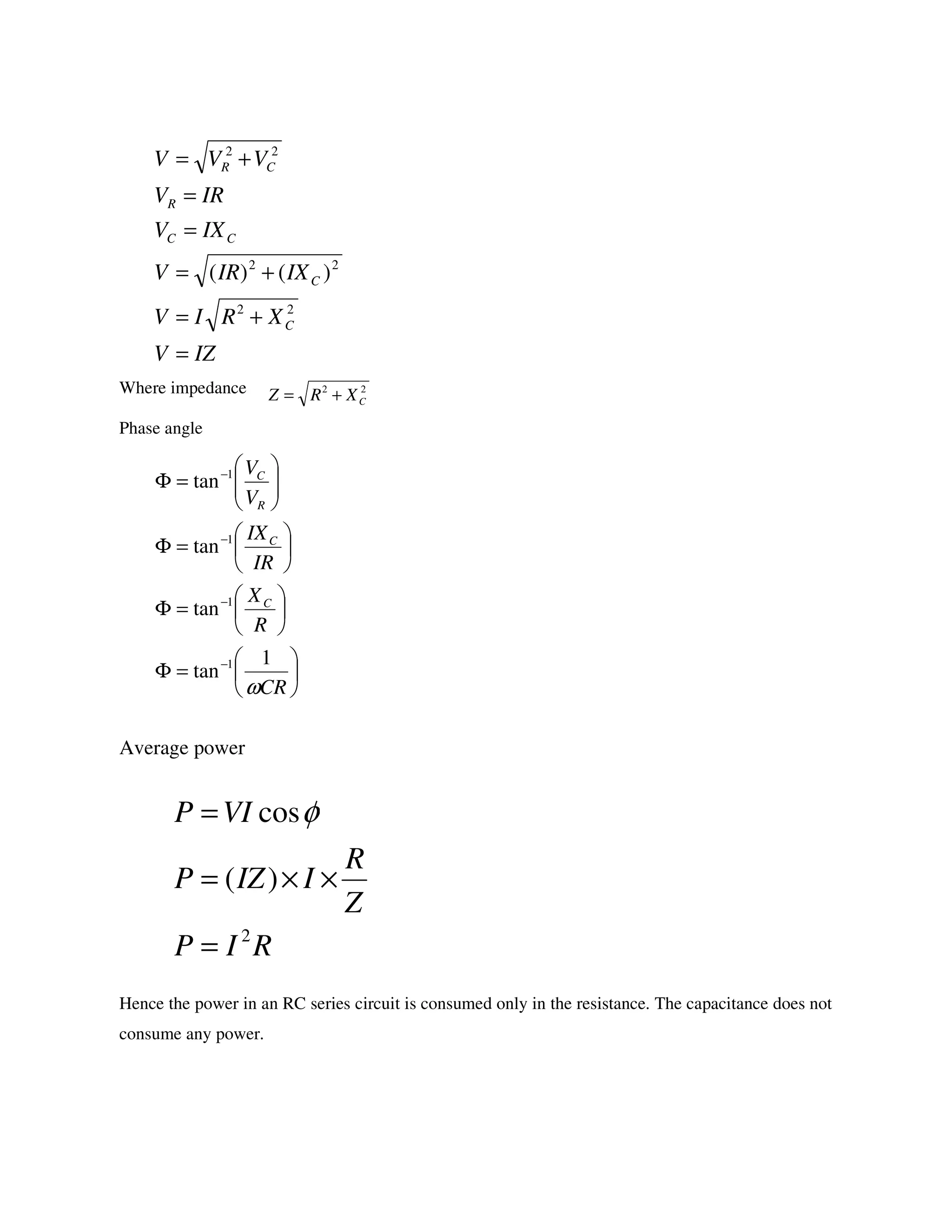 Where impedance
Phase angle
Average power
Hence the power in an RC series circuit is consumed only in the resistance. The capacitance does not
consume any power.
IZV
XRIV
IXIRV
IXV
IRV
VVV
C
C
CC
R
CR
=
+=
+=
=
=
+=
22
22
22
)()(
22
CXRZ +=






=Φ






=Φ






=Φ






=Φ
−
−
−
−
CR
R
X
IR
IX
V
V
C
C
R
C
ω
1
tan
tan
tan
tan
1
1
1
1
RIP
Z
R
IIZP
VIP
2
)(
cos
=
××=
= φ
 