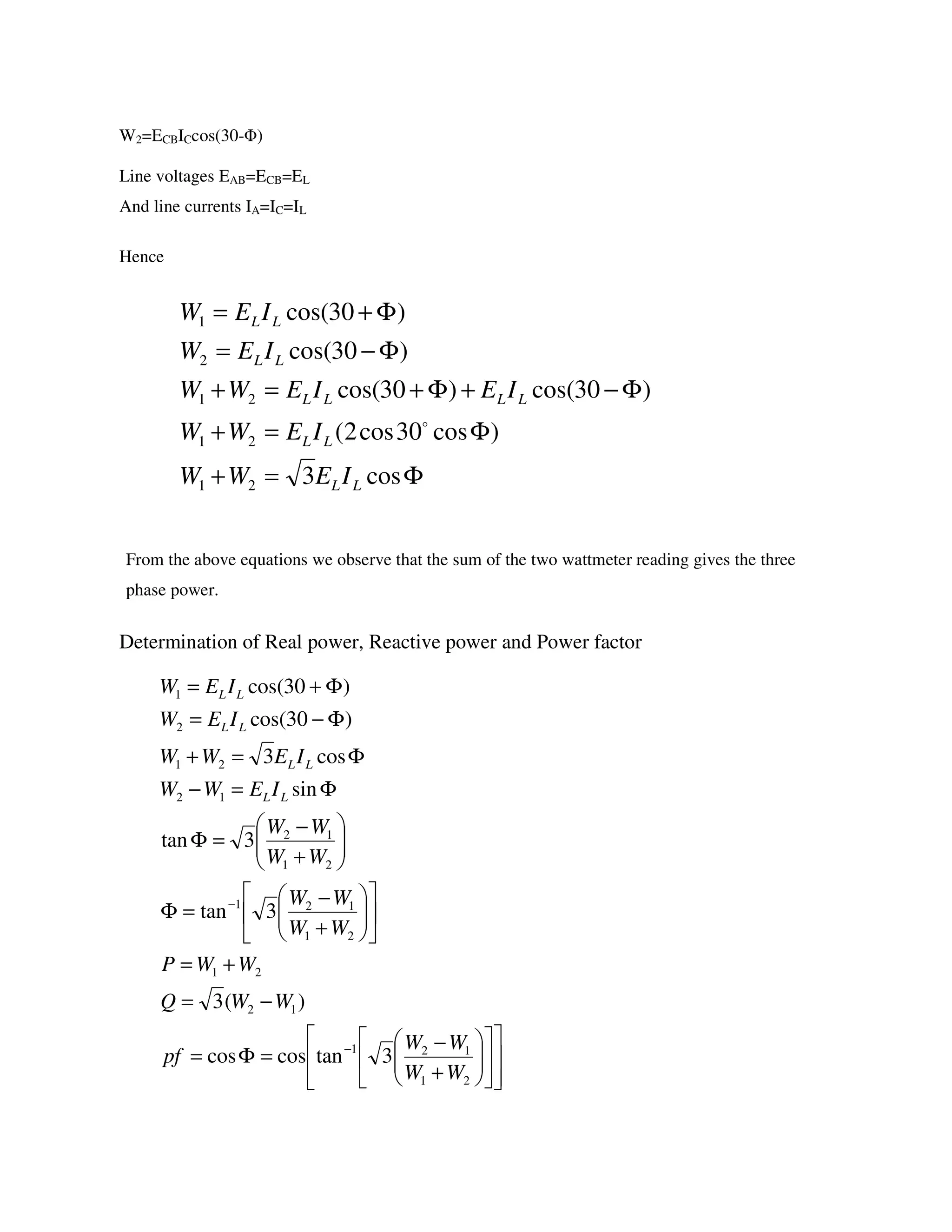 W2=ECBICcos(30-Φ)
Line voltages EAB=ECB=EL
And line currents IA=IC=IL
Hence
From the above equations we observe that the sum of the two wattmeter reading gives the three
phase power.
Determination of Real power, Reactive power and Power factor
Φ=+
Φ=+
Φ−+Φ+=+
Φ−=
Φ+=
cos3
)cos30cos2(
)30cos()30cos(
)30cos(
)30cos(
21
21
21
2
1
LL
LL
LLLL
LL
LL
IEWW
IEWW
IEIEWW
IEW
IEW
o




















+
−
=Φ=
−=
+=












+
−
=Φ






+
−
=Φ
Φ=−
Φ=+
Φ−=
Φ+=
−
−
21
121
12
21
21
121
21
12
12
21
2
1
3tancoscos
)(3
3tan
3tan
sin
cos3
)30cos(
)30cos(
WW
WW
pf
WWQ
WWP
WW
WW
WW
WW
IEWW
IEWW
IEW
IEW
LL
LL
LL
LL
 