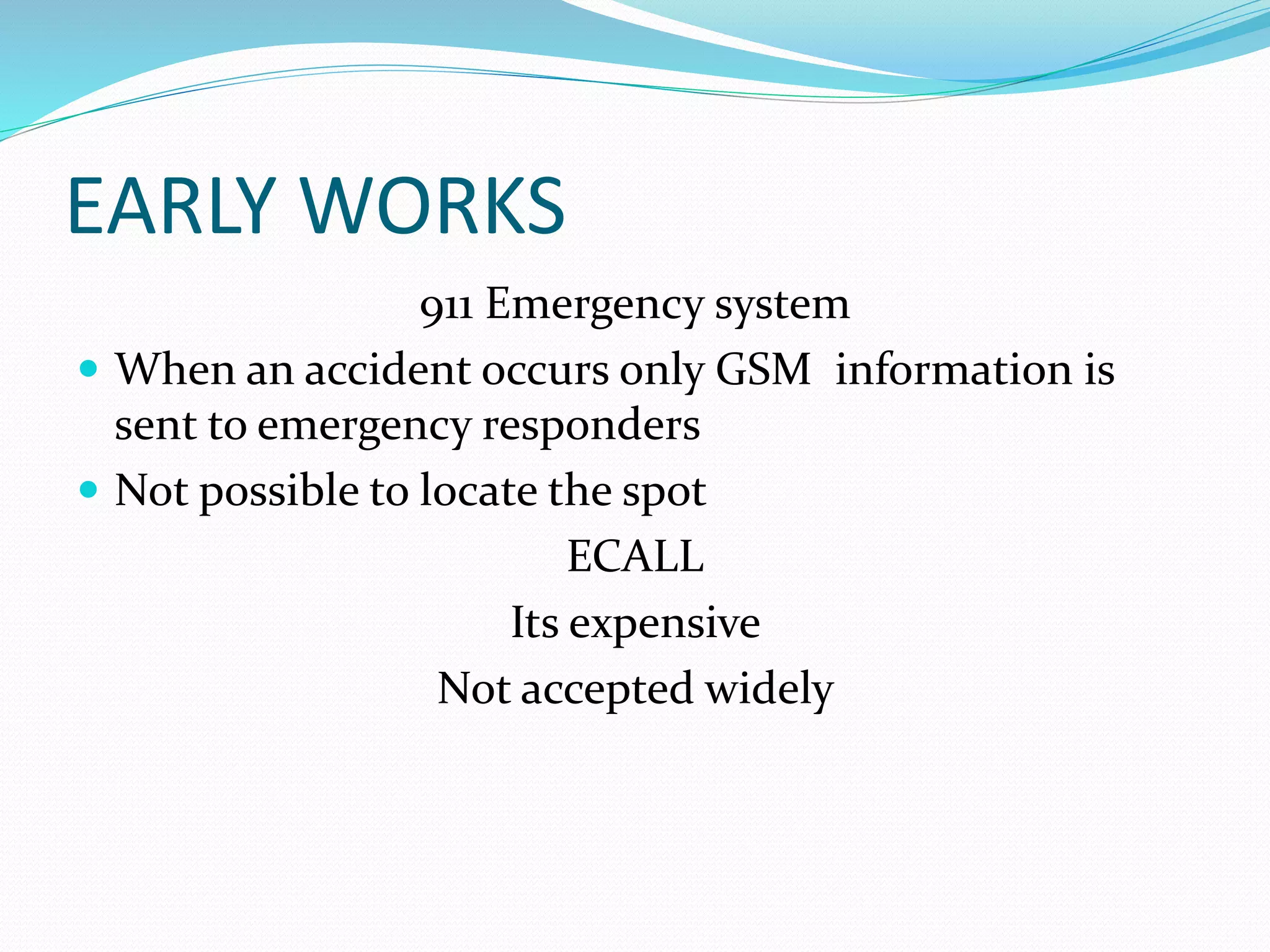 EARLY WORKS
911 Emergency system
 When an accident occurs only GSM information is
sent to emergency responders
 Not possible to locate the spot
ECALL
Its expensive
Not accepted widely
 