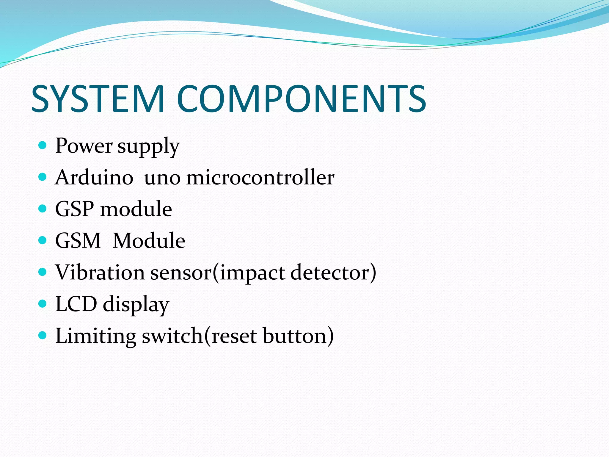 SYSTEM COMPONENTS
 Power supply
 Arduino uno microcontroller
 GSP module
 GSM Module
 Vibration sensor(impact detector)
 LCD display
 Limiting switch(reset button)
 