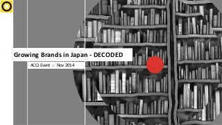 Growing 
Brands 
in 
Japan 
-­‐ 
DECODED 
ACCJ 
Event 
:: 
Nov 
2014 
 
