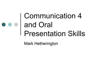 Communication 4 and Oral Presentation Skills Mark Hetherington 