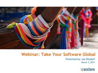 Webinar: Take Your Software Global Presented by: Jon Ritzdorf March 3, 2011 