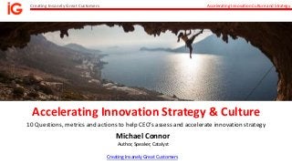 Creating Insanely Great Customers Accelerating Innovation Culture and Strategy
Accelerating Innovation Strategy & Culture
Michael Connor
Author, Speaker, Catalyst
10 Questions, metrics and actions to help CEO’s assess and accelerate innovation strategy
Creating Insanely Great Customers
 