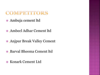  Ambuja cement ltd
 .Ambecl Adhar Cement ltd
 .Anjpur Break Valley Cement
 .Barval Bheema Cement ltd
 Konark Cement Ltd
 
