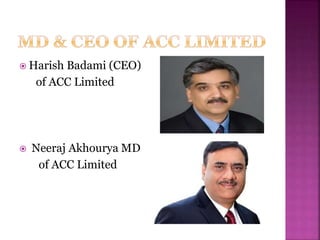  Harish Badami (CEO)
of ACC Limited
 Neeraj Akhourya MD
of ACC Limited
 