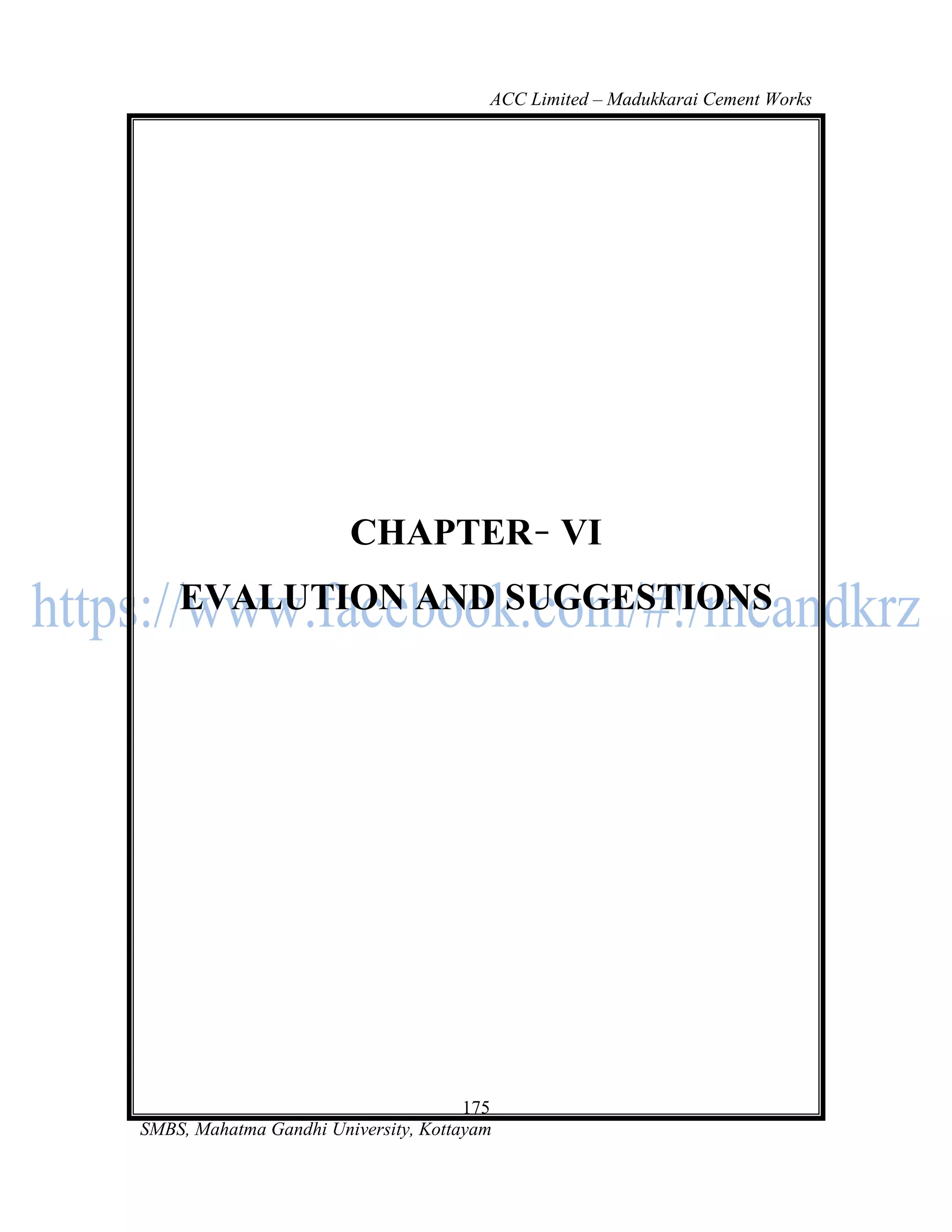 ACC Limited – Madukkarai Cement Works




                        CHAPTER VI
    EVALUTION AND SUGGESTIONS




                                      175
SMBS, Mahatma Gandhi University, Kottayam
 
