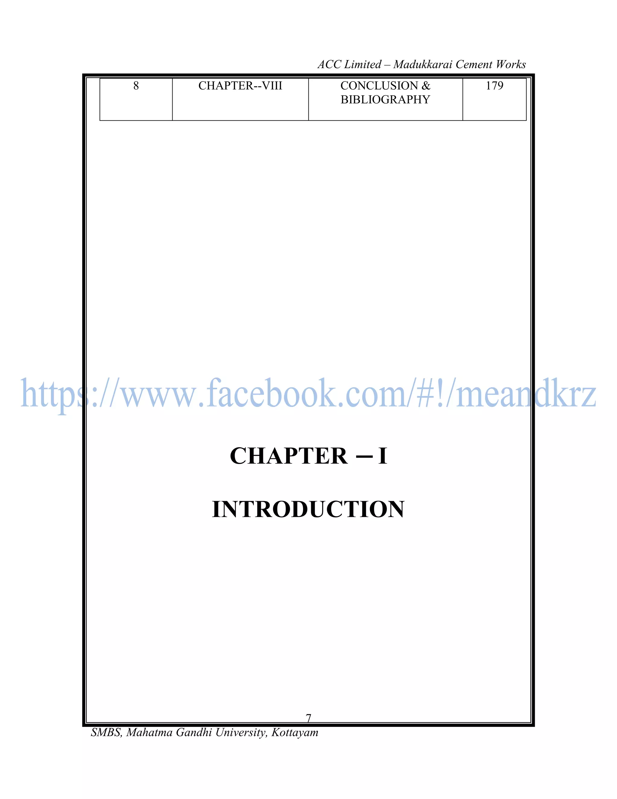 ACC Limited – Madukkarai Cement Works
       8           CHAPTER--VIII            CONCLUSION &             179
                                            BIBLIOGRAPHY




                        CHAPTER                   I

                     INTRODUCTION




                                       7
SMBS, Mahatma Gandhi University, Kottayam
 