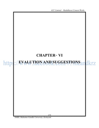 ACC Limited – Madukkarai Cement Works




                        CHAPTER VI
    EVALUTION AND SUGGESTIONS




                                      175
SMBS, Mahatma Gandhi University, Kottayam
 