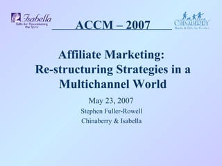 ACCM – 2007 Affiliate Marketing:  Re-structuring Strategies in a Multichannel World May 23, 2007 Stephen Fuller-Rowell Chinaberry & Isabella 