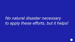 No natural disaster necessary
to apply these efforts, but it helps!
20
 