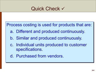 4-4
Process costing is used for products that are:
a. Different and produced continuously.
b. Similar and produced continuously.
c. Individual units produced to customer
specifications.
d. Purchased from vendors.
Quick Check 
 
