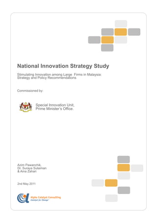 National Innovation Strategy Study
Stimulating Innovation among Large Firms in Malaysia:
Strategy and Policy Recommendations


Commissioned by:



               Special Innovation Unit,
               Prime Minister’s Office.




Azim Pawanchik,
Dr. Suraya Sulaiman
& Aina Zahari


2nd May 2011
 