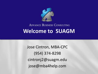 Welcome to  SUAGM Jose Cintron, MBA-CPC (954) 374-8298 cintronj2@suagm.edu  jose@mba4help.com 