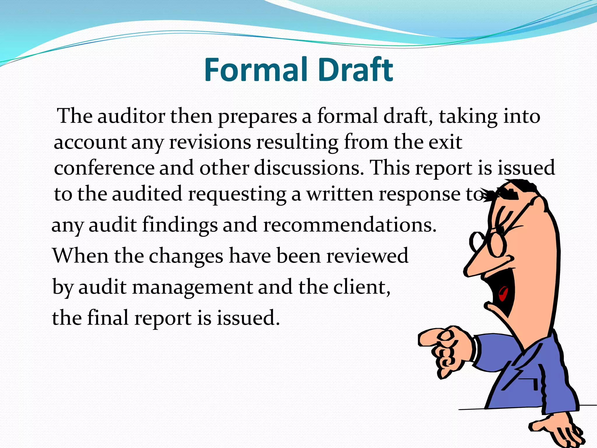 Formal Draft    The auditor then prepares a formal draft, taking into account any revisions resulting from the exit conference and other discussions. This report is issued to the audited requesting a written response to    any audit findings and recommendations.    When the changes have been reviewed    by audit management and the client,    the final report is issued.