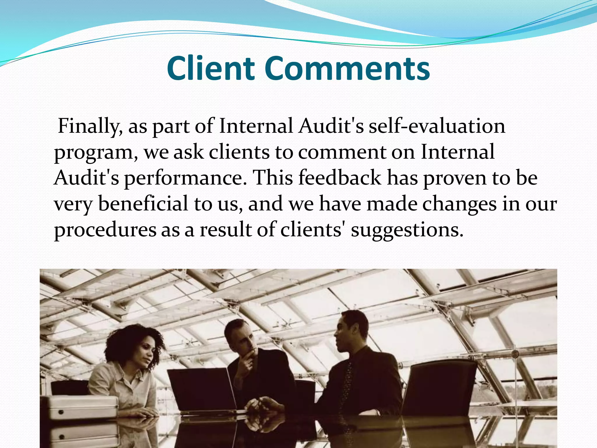 Client Comments    Finally, as part of Internal Audit's self-evaluation program, we ask clients to comment on Internal Audit's performance. This feedback has proven to be very beneficial to us, and we have made changes in our procedures as a result of clients' suggestions.