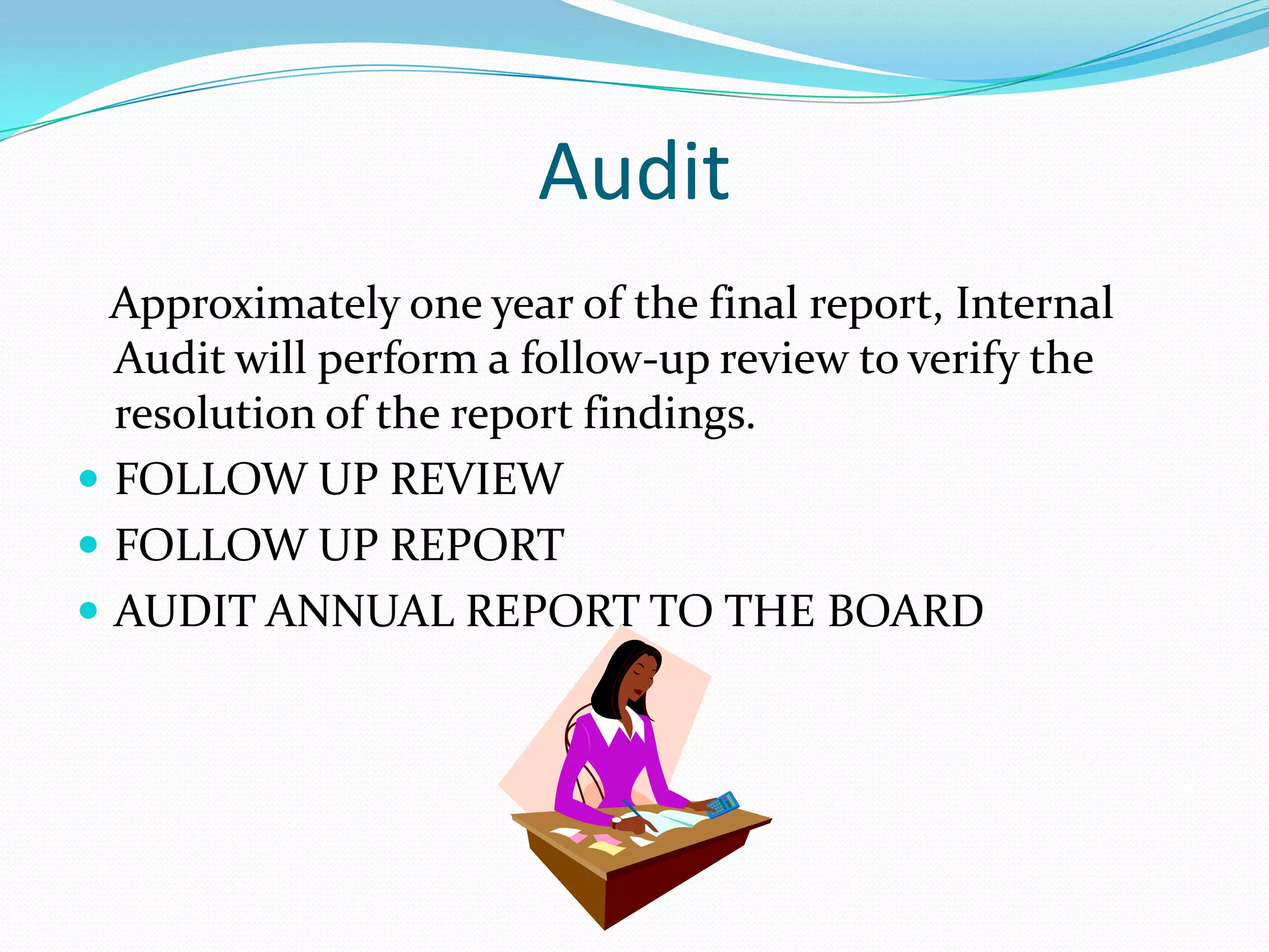 Audit    Approximately one year of the final report, Internal Audit will perform a follow-up review to verify the resolution of the report findings.FOLLOW UP REVIEWFOLLOW UP REPORT AUDIT ANNUAL REPORT TO THE BOARD