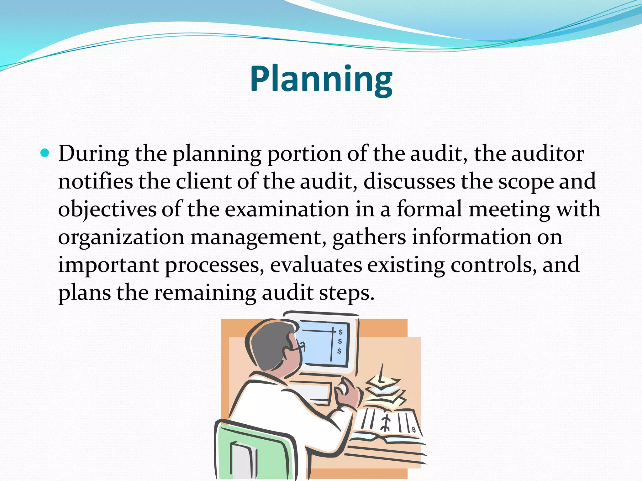 PlanningDuring the planning portion of the audit, the auditor notifies the client of the audit, discusses the scope and objectives of the examination in a formal meeting with organization management, gathers information on important processes, evaluates existing controls, and plans the remaining audit steps.
