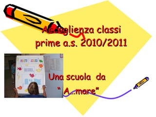 Accoglienza classi prime a.s. 2010/2011 Una scuola  da  “  A…mare” 