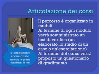 Il percorso è organizzato in moduli Al termine di ogni modulo verrà somministrato un test di verifica (un elaborato, lo studio di un caso o un’esercitazione) Al termine del corso verrà proposto un questionario di gradimento  E’ assolutamente  sconsigliato  arrivare in queste condizioni ai test 