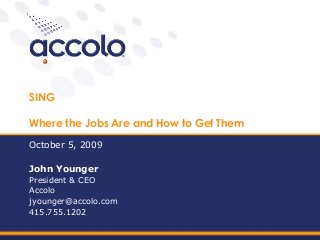 SING
Where the Jobs Are and How to Get Them
October 5, 2009
John Younger
President & CEO
Accolo
jyounger@accolo.com
415.755.1202
 