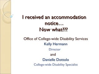 I received an accommodation notice… Now what???   Office of College-wide Disability Services Kelly Hermann Director   and  Danielle Dottolo College-wide Disability Specialist 